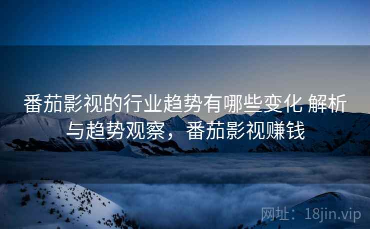 番茄影视的行业趋势有哪些变化 解析与趋势观察，番茄影视赚钱