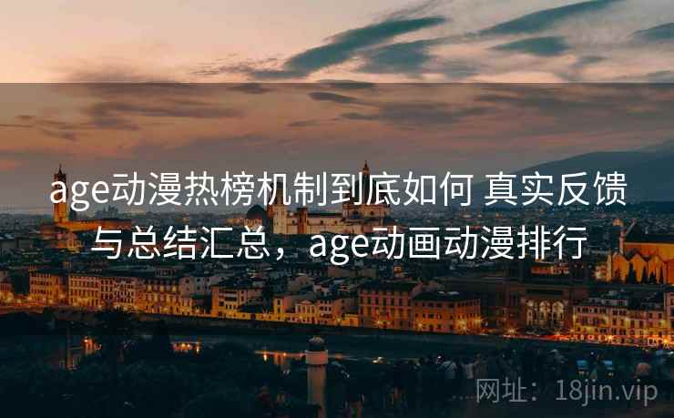 age动漫热榜机制到底如何 真实反馈与总结汇总，age动画动漫排行