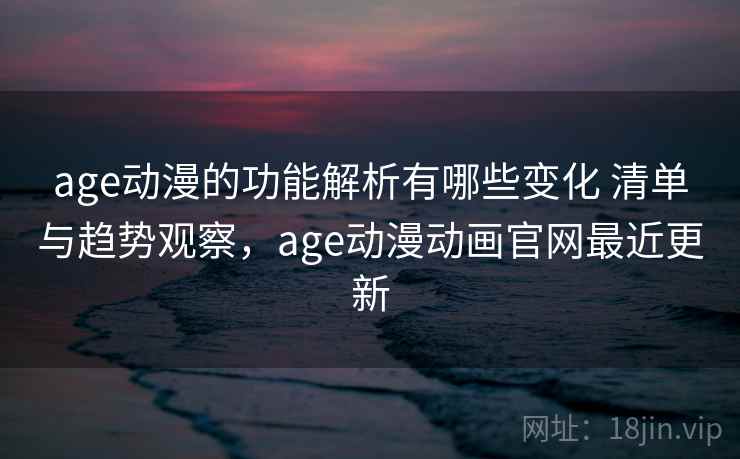 age动漫的功能解析有哪些变化 清单与趋势观察，age动漫动画官网最近更新