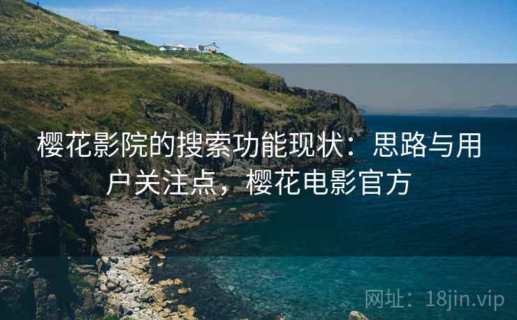 樱花影院的搜索功能现状：思路与用户关注点，樱花电影官方