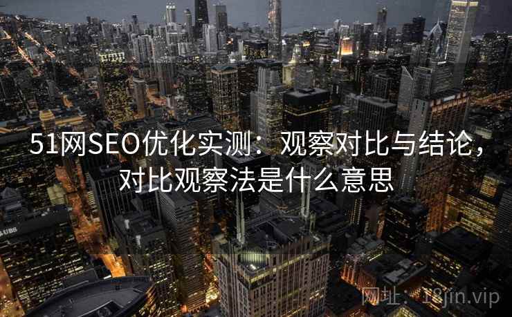 51网SEO优化实测：观察对比与结论，对比观察法是什么意思