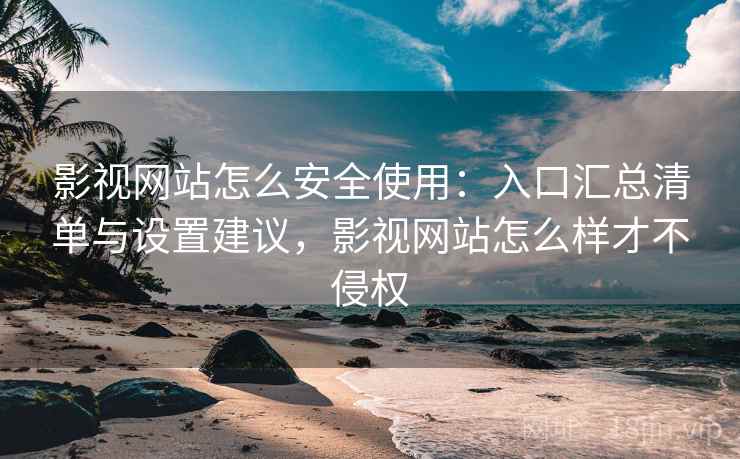影视网站怎么安全使用：入口汇总清单与设置建议，影视网站怎么样才不侵权