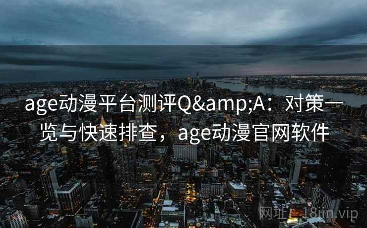 age动漫平台测评Q&A：对策一览与快速排查，age动漫官网软件