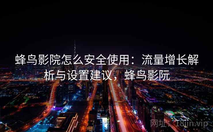 蜂鸟影院怎么安全使用：流量增长解析与设置建议，蜂鸟影阮