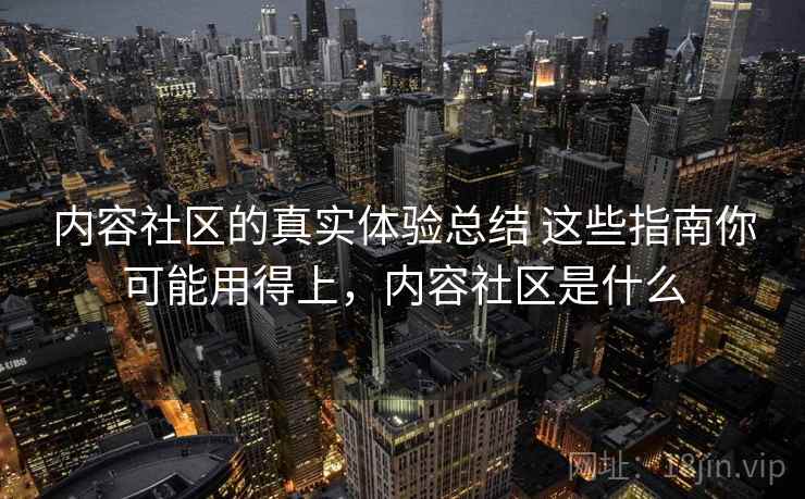 内容社区的真实体验总结 这些指南你可能用得上,内容社区是什么 内容社区的真实体验总结 这些指南你可能用得上,内容社区是什么
