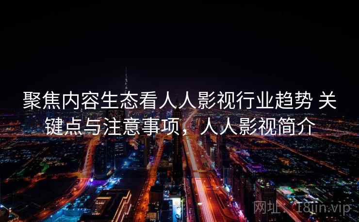 聚焦内容生态看人人影视行业趋势 关键点与注意事项，人人影视简介