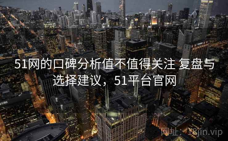 51网的口碑分析值不值得关注 复盘与选择建议,51平台官网 51网的口碑分析值不值得关注 复盘与选择建议,51平台官网