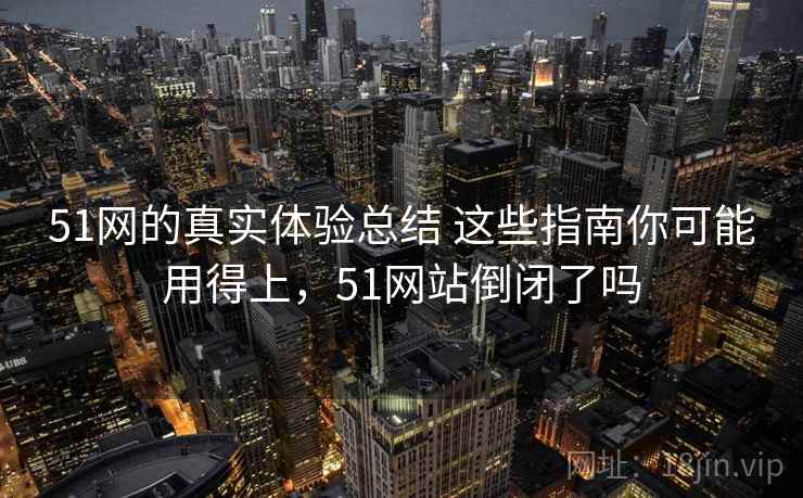51网的真实体验总结 这些指南你可能用得上,51网站倒闭了吗 51网的真实体验总结 这些指南你可能用得上,51网站倒闭了吗