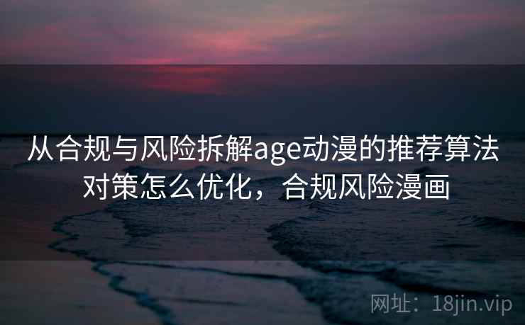 从合规与风险拆解age动漫的推荐算法 对策怎么优化，合规风险漫画