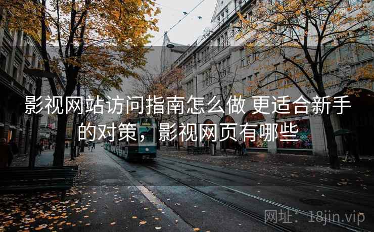 影视网站访问指南怎么做 更适合新手的对策,影视网页有哪些 影视网站访问指南怎么做 更适合新手的对策,影视网页有哪些