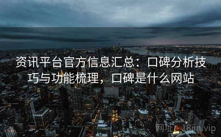 资讯平台官方信息汇总：口碑分析技巧与功能梳理，口碑是什么网站