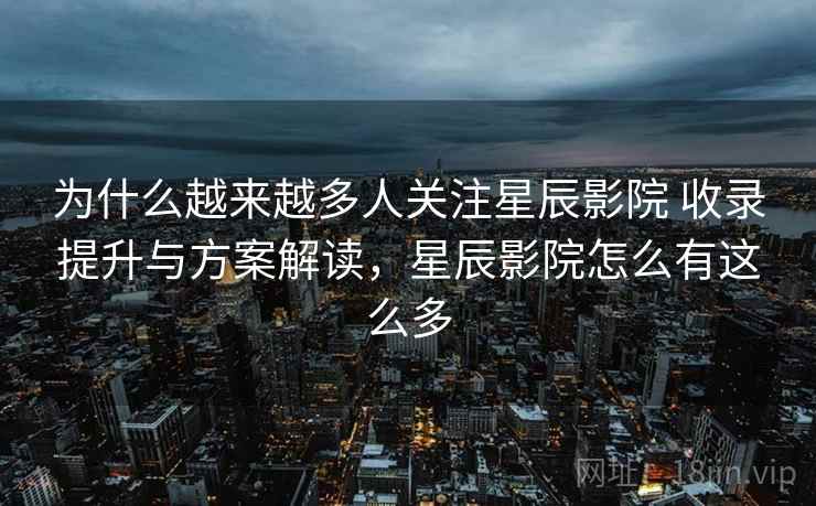 为什么越来越多人关注星辰影院 收录提升与方案解读，星辰影院怎么有这么多
