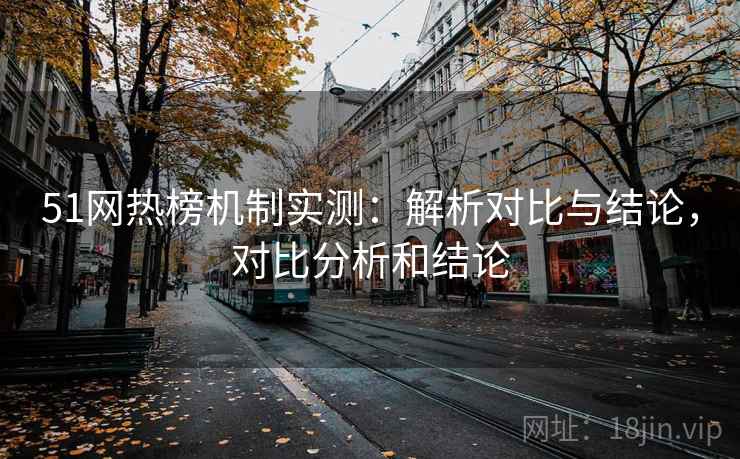 51网热榜机制实测：解析对比与结论，对比分析和结论