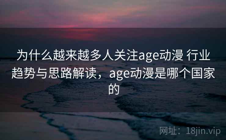 为什么越来越多人关注age动漫 行业趋势与思路解读,age动漫是哪个国家的 为什么越来越多人关注age动漫 行业趋势与思路解读,age动漫是哪个国家的