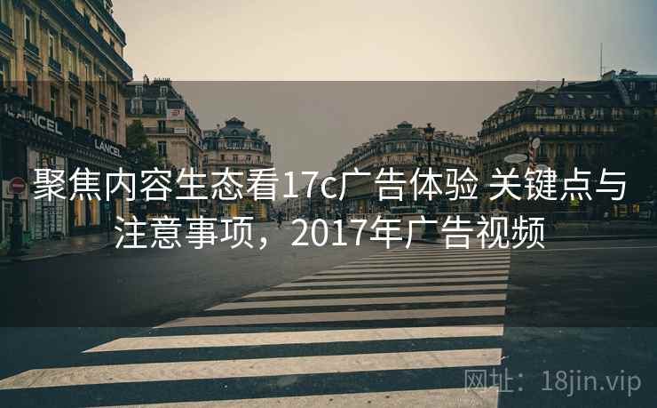 聚焦内容生态看17c广告体验 关键点与注意事项,2017年广告视频 聚焦内容生态看17c广告体验 关键点与注意事项,2017年广告视频