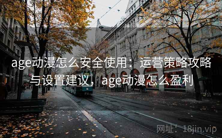 age动漫怎么安全使用:运营策略攻略与设置建议,age动漫怎么盈利 age动漫怎么安全使用:运营策略攻略与设置建议,age动漫怎么盈利