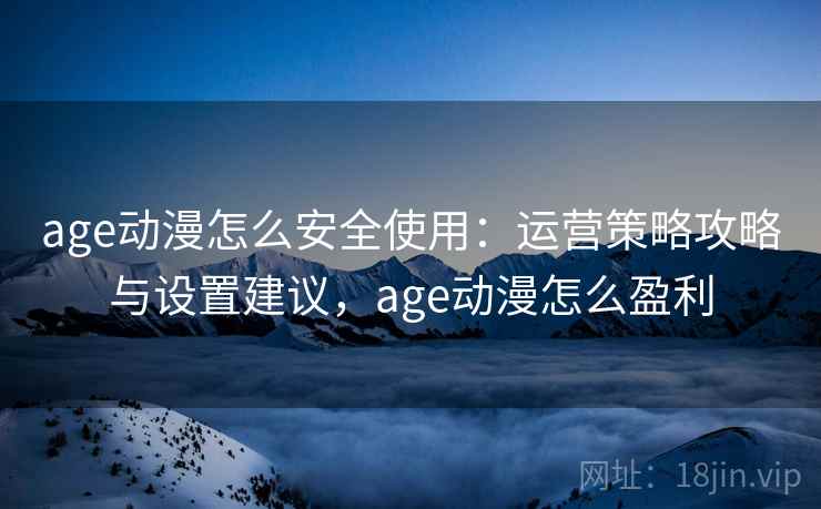 age动漫怎么安全使用:运营策略攻略与设置建议,age动漫怎么盈利 age动漫怎么安全使用:运营策略攻略与设置建议,age动漫怎么盈利