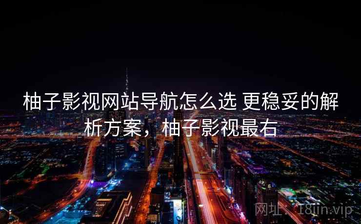 柚子影视网站导航怎么选 更稳妥的解析方案，柚子影视最右