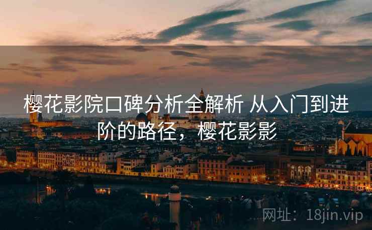 樱花影院口碑分析全解析 从入门到进阶的路径,樱花影影 樱花影院口碑分析全解析 从入门到进阶的路径,樱花影影