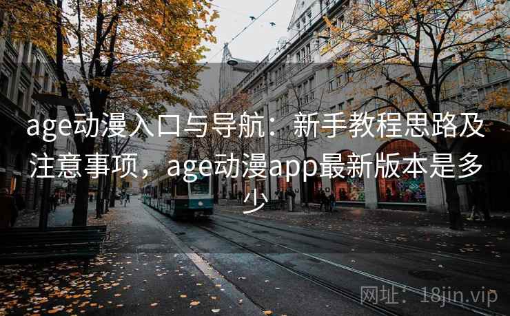 age动漫入口与导航:新手教程思路及注意事项,age动漫app最新版本是多少 age动漫入口与导航:新手教程思路及注意事项,age动漫app最新版本是多少