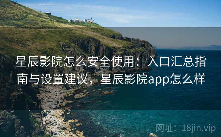 星辰影院怎么安全使用：入口汇总指南与设置建议，星辰影院app怎么样