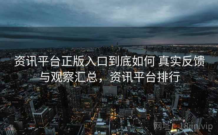 资讯平台正版入口到底如何 真实反馈与观察汇总,资讯平台排行 资讯平台正版入口到底如何 真实反馈与观察汇总,资讯平台排行
