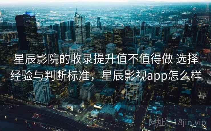 星辰影院的收录提升值不值得做 选择经验与判断标准,星辰影视app怎么样 星辰影院的收录提升值不值得做 选择经验与判断标准,星辰影视app怎么样