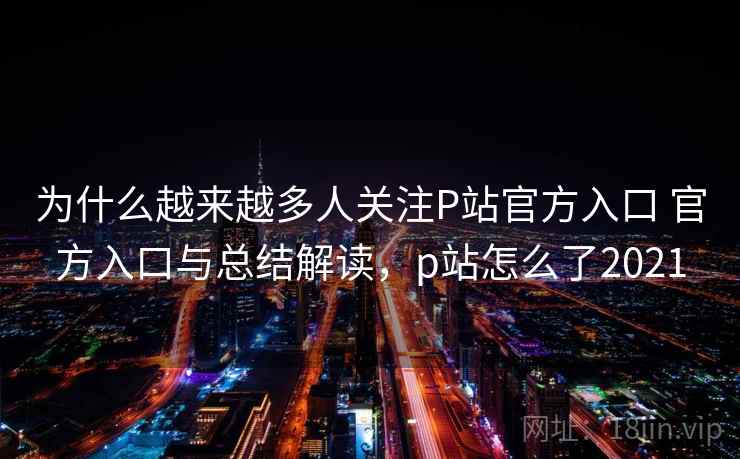 为什么越来越多人关注P站官方入口 官方入口与总结解读,p站怎么了2021 为什么越来越多人关注P站官方入口 官方入口与总结解读,p站怎么了2021