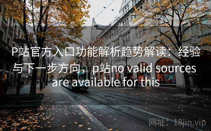 P站官方入口功能解析趋势解读：经验与下一步方向，p站no valid sources are available for this