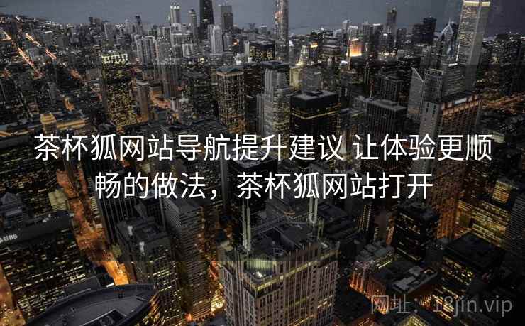 茶杯狐网站导航提升建议 让体验更顺畅的做法,茶杯狐网站打开 茶杯狐网站导航提升建议 让体验更顺畅的做法,茶杯狐网站打开