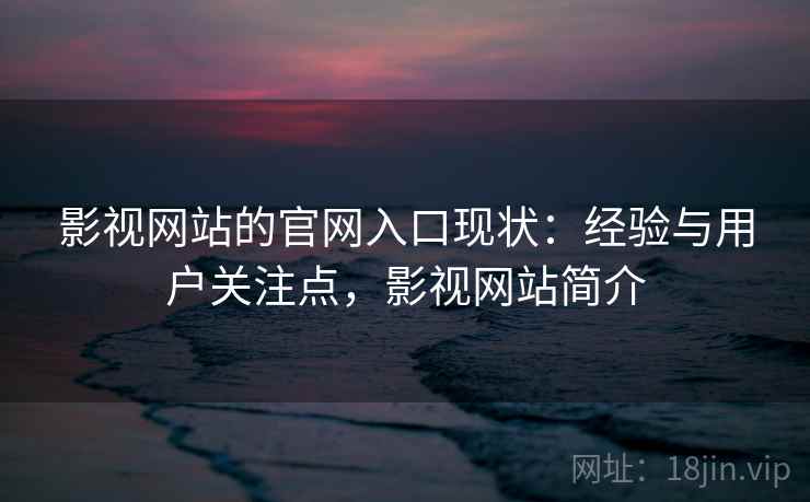 影视网站的官网入口现状:经验与用户关注点,影视网站简介 影视网站的官网入口现状:经验与用户关注点,影视网站简介