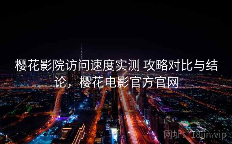 樱花影院访问速度实测 攻略对比与结论，樱花电影官方官网