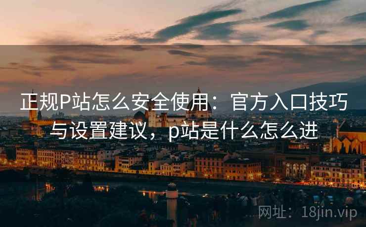 正规P站怎么安全使用:官方入口技巧与设置建议,p站是什么怎么进 正规P站怎么安全使用:官方入口技巧与设置建议,p站是什么怎么进