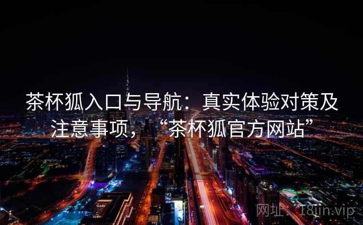 茶杯狐入口与导航：真实体验对策及注意事项，“茶杯狐官方网站”