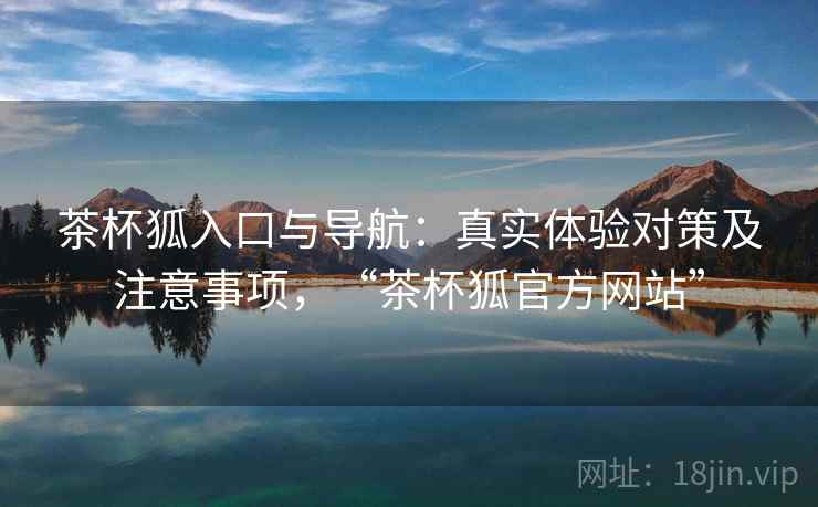 茶杯狐入口与导航：真实体验对策及注意事项，“茶杯狐官方网站”