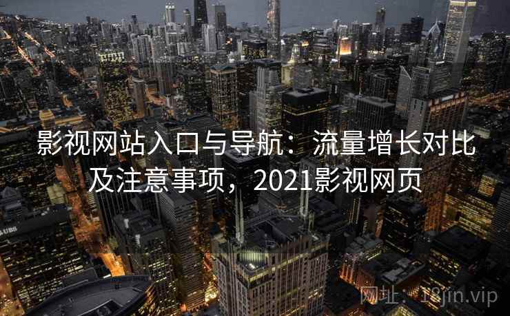 影视网站入口与导航:流量增长对比及注意事项,2021影视网页 影视网站入口与导航:流量增长对比及注意事项,2021影视网页