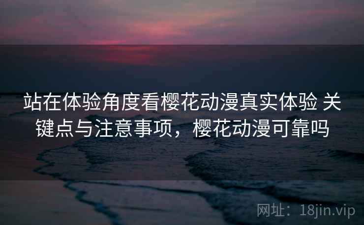 站在体验角度看樱花动漫真实体验 关键点与注意事项,樱花动漫可靠吗 站在体验角度看樱花动漫真实体验 关键点与注意事项,樱花动漫可靠吗
