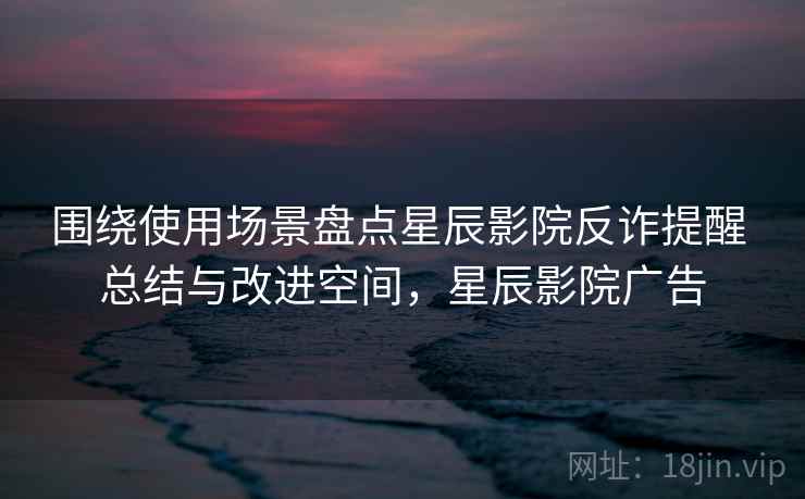 围绕使用场景盘点星辰影院反诈提醒 总结与改进空间，星辰影院广告