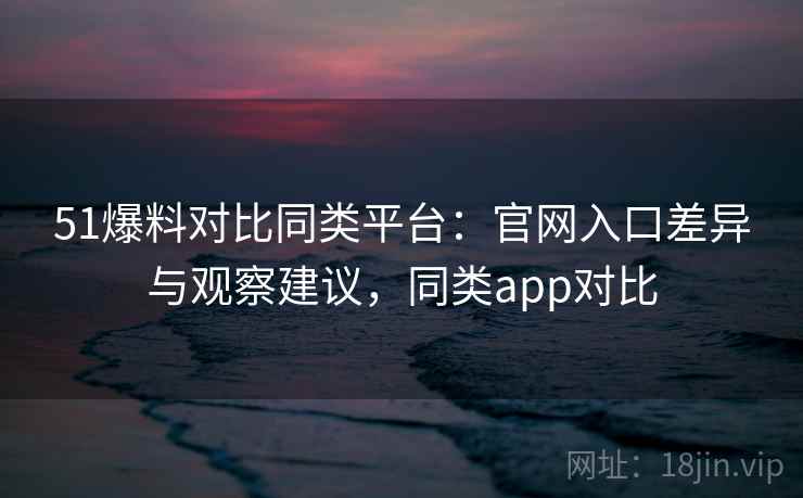 51爆料对比同类平台:官网入口差异与观察建议,同类app对比 51爆料对比同类平台:官网入口差异与观察建议,同类app对比