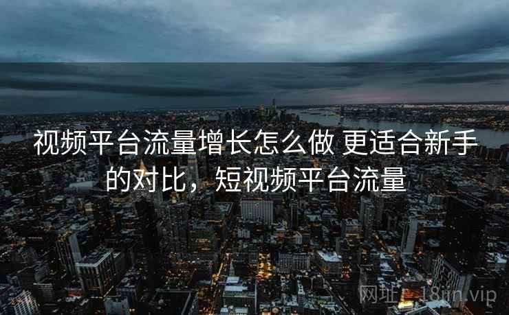视频平台流量增长怎么做 更适合新手的对比，短视频平台流量
