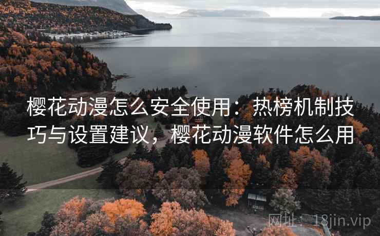 樱花动漫怎么安全使用:热榜机制技巧与设置建议,樱花动漫软件怎么用 樱花动漫怎么安全使用:热榜机制技巧与设置建议,樱花动漫软件怎么用
