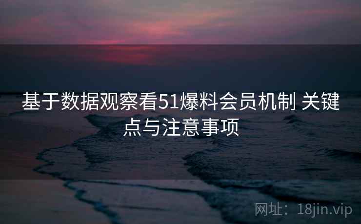 基于数据观察看51爆料会员机制 关键点与注意事项