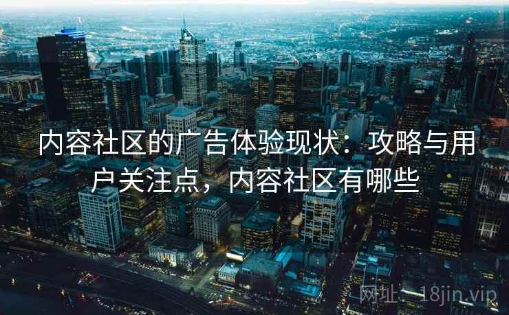 内容社区的广告体验现状：攻略与用户关注点，内容社区有哪些