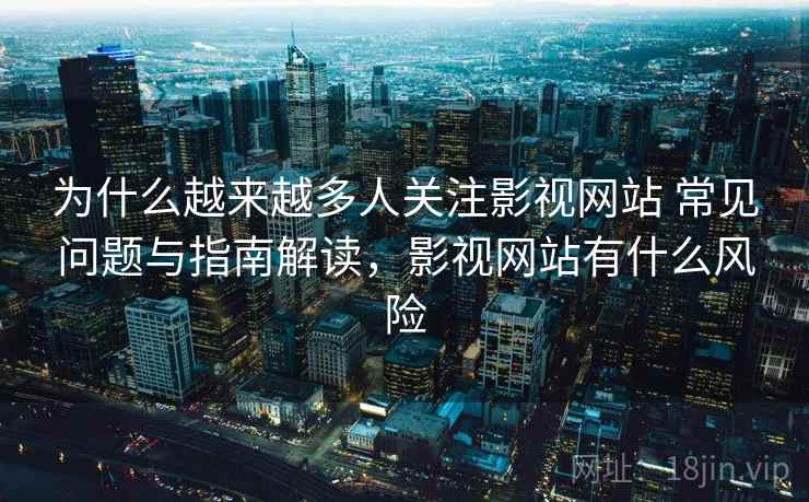 为什么越来越多人关注影视网站 常见问题与指南解读，影视网站有什么风险