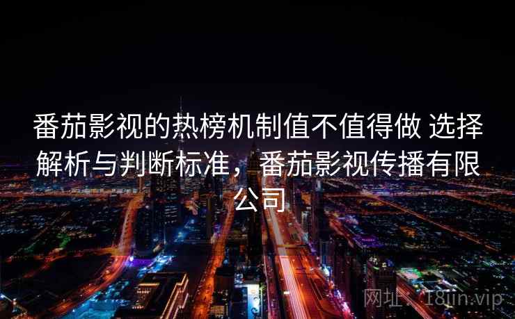 番茄影视的热榜机制值不值得做 选择解析与判断标准，番茄影视传播有限公司