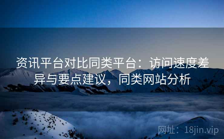 资讯平台对比同类平台：访问速度差异与要点建议，同类网站分析