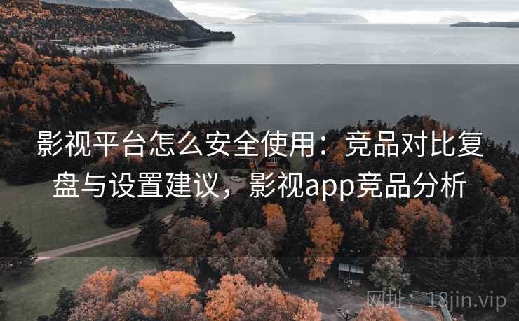 影视平台怎么安全使用：竞品对比复盘与设置建议，影视app竞品分析
