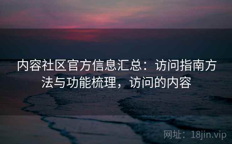 内容社区官方信息汇总：访问指南方法与功能梳理，访问的内容