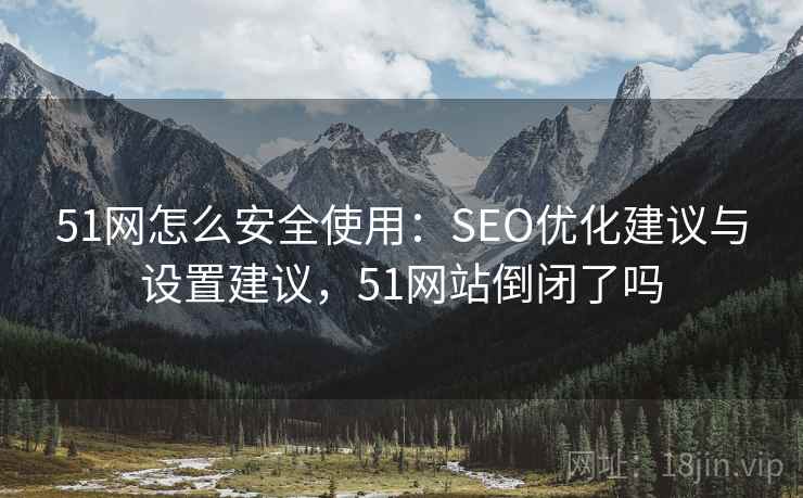 51网怎么安全使用：SEO优化建议与设置建议，51网站倒闭了吗
