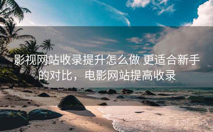 影视网站收录提升怎么做 更适合新手的对比，电影网站提高收录